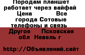 Породам планшет работает через вайфай › Цена ­ 5 000 - Все города Сотовые телефоны и связь » Другое   . Псковская обл.,Невель г.